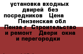 установка входных двирей  без посредников › Цена ­ 1 500 - Пензенская обл., Пенза г. Строительство и ремонт » Двери, окна и перегородки   